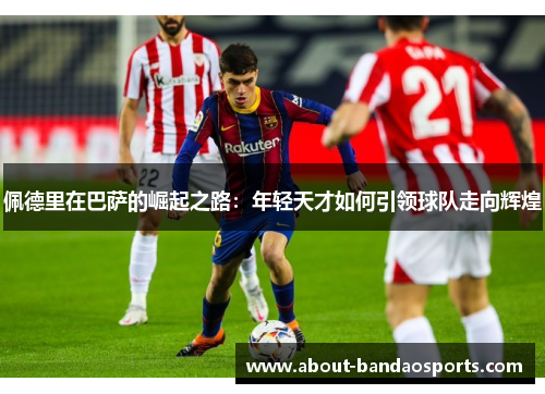 佩德里在巴萨的崛起之路:年轻天才如何引领球队走向辉煌