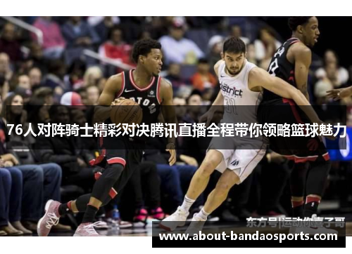 76人对阵骑士精彩对决腾讯直播全程带你领略篮球魅力